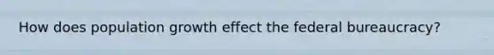 How does population growth effect the federal bureaucracy?