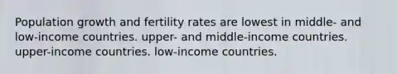 Population growth and fertility rates are lowest in middle- and low-income countries. upper- and middle-income countries. upper-income countries. low-income countries.