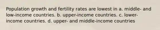 Population growth and fertility rates are lowest in a. middle- and low-income countries. b. upper-income countries. c. lower-income countries. d. upper- and middle-income countries