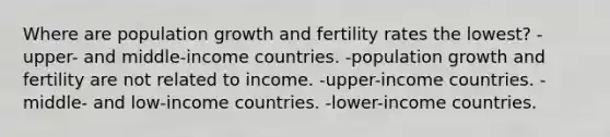 Where are population growth and fertility rates the lowest? -upper- and middle-income countries. -population growth and fertility are not related to income. -upper-income countries. -middle- and low-income countries. -lower-income countries.