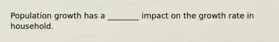 Population growth has a ________ impact on the growth rate in household.