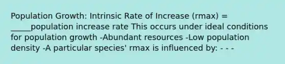 Population Growth: Intrinsic Rate of Increase (rmax) = _____population increase rate This occurs under ideal conditions for population growth -Abundant resources -Low population density -A particular species' rmax is influenced by: - - -