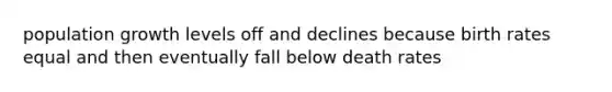 population growth levels off and declines because birth rates equal and then eventually fall below death rates