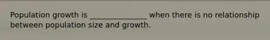 Population growth is _______________ when there is no relationship between population size and growth.