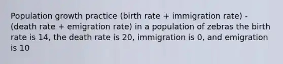 Population growth practice (birth rate + immigration rate) - (death rate + emigration rate) in a population of zebras the birth rate is 14, the death rate is 20, immigration is 0, and emigration is 10