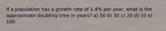 If a population has a growth rate of 1.4% per year, what is the approximate doubling time in years? a) 50 b) 30 c) 20 d) 10 e) 100