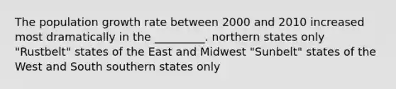 The population growth rate between 2000 and 2010 increased most dramatically in the _________. northern states only "Rustbelt" states of the East and Midwest "Sunbelt" states of the West and South southern states only