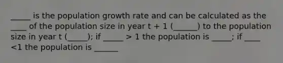 _____ is the population growth rate and can be calculated as the ____ of the population size in year t + 1 (______) to the population size in year t (_____); if _____ > 1 the population is _____; if ____ <1 the population is ______