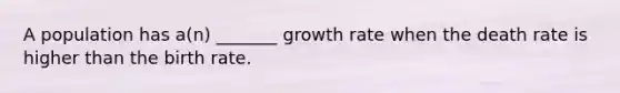 A population has a(n) _______ growth rate when the death rate is higher than the birth rate.