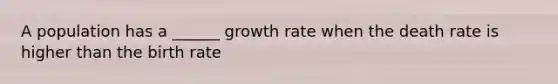 A population has a ______ growth rate when the death rate is higher than the birth rate