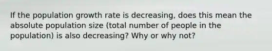 If the population growth rate is decreasing, does this mean the absolute population size (total number of people in the population) is also decreasing? Why or why not?