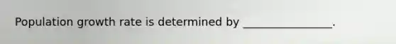 Population growth rate is determined by ________________.