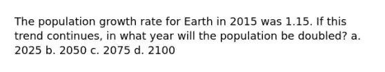 The population growth rate for Earth in 2015 was 1.15. If this trend continues, in what year will the population be doubled? a. 2025 b. 2050 c. 2075 d. 2100