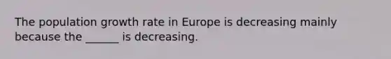 The population growth rate in Europe is decreasing mainly because the ______ is decreasing.