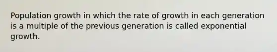 Population growth in which the rate of growth in each generation is a multiple of the previous generation is called exponential growth.