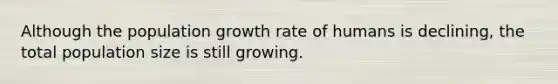 Although the population growth rate of humans is declining, the total population size is still growing.