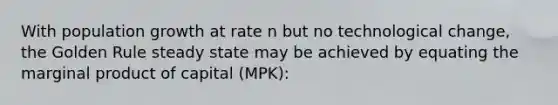 With population growth at rate n but no technological change, the Golden Rule steady state may be achieved by equating the marginal product of capital (MPK):