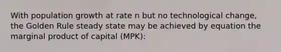 With population growth at rate n but no technological change, the Golden Rule steady state may be achieved by equation the marginal product of capital (MPK):