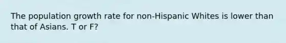 The population growth rate for non-Hispanic Whites is lower than that of Asians. T or F?