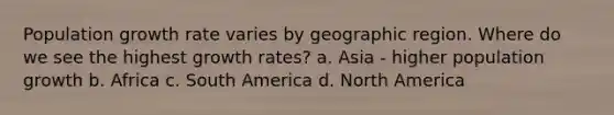 Population growth rate varies by geographic region. Where do we see the highest growth rates? a. Asia - higher population growth b. Africa c. South America d. North America