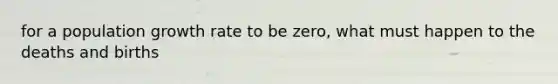 for a population growth rate to be zero, what must happen to the deaths and births