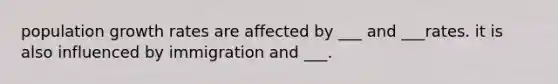 population growth rates are affected by ___ and ___rates. it is also influenced by immigration and ___.