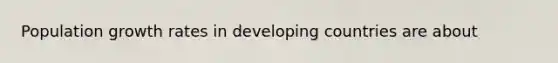 Population growth rates in developing countries are about