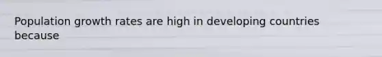 Population growth rates are high in developing countries because