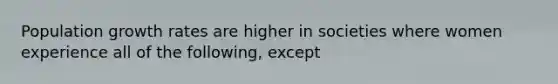 Population growth rates are higher in societies where women experience all of the following, except