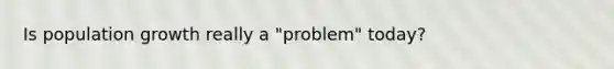 Is population growth really a "problem" today?