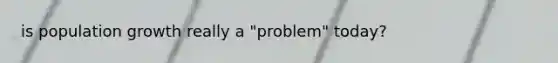is population growth really a "problem" today?