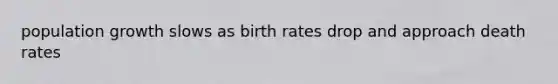 population growth slows as birth rates drop and approach death rates