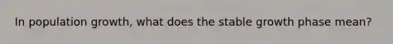 In population growth, what does the stable growth phase mean?