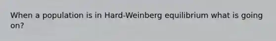 When a population is in Hard-Weinberg equilibrium what is going on?