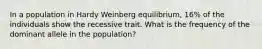 In a population in Hardy Weinberg equilibrium, 16% of the individuals show the recessive trait. What is the frequency of the dominant allele in the population?