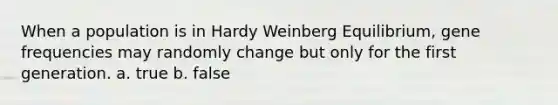 When a population is in Hardy Weinberg Equilibrium, gene frequencies may randomly change but only for the first generation. a. true b. false