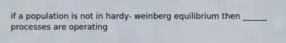 if a population is not in hardy- weinberg equilibrium then ______ processes are operating