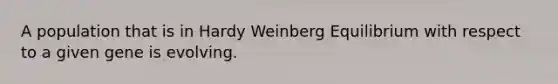 A population that is in Hardy Weinberg Equilibrium with respect to a given gene is evolving.