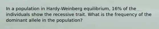 In a population in Hardy-Weinberg equilibrium, 16% of the individuals show the recessive trait. What is the frequency of the dominant allele in the population?