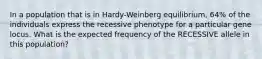 In a population that is in Hardy-Weinberg equilibrium, 64% of the individuals express the recessive phenotype for a particular gene locus. What is the expected frequency of the RECESSIVE allele in this population?