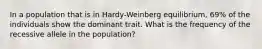 In a population that is in Hardy-Weinberg equilibrium, 69% of the individuals show the dominant trait. What is the frequency of the recessive allele in the population?