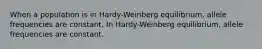 When a population is in Hardy-Weinberg equilibrium, allele frequencies are constant. In Hardy-Weinberg equilibrium, allele frequencies are constant.