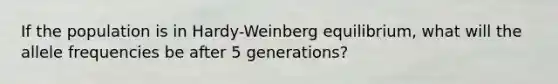 If the population is in Hardy-Weinberg equilibrium, what will the allele frequencies be after 5 generations?