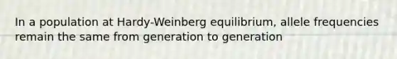 In a population at Hardy-Weinberg equilibrium, allele frequencies remain the same from generation to generation