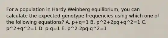 For a population in Hardy-Weinberg equilibrium, you can calculate the expected genotype frequencies using which one of the following equations? A. p+q=1 B. p^2+2pq+q^2=1 C. p^2+q^2=1 D. p-q=1 E. p^2-2pq-q^2=1