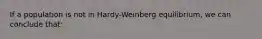 If a population is not in Hardy-Weinberg equilibrium, we can conclude that: