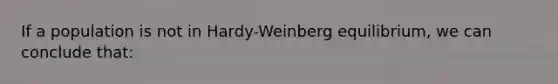 If a population is not in Hardy-Weinberg equilibrium, we can conclude that: