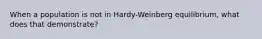 When a population is not in Hardy-Weinberg equilibrium, what does that demonstrate?