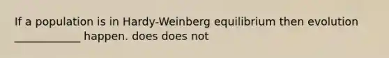 If a population is in Hardy-Weinberg equilibrium then evolution ____________ happen. does does not