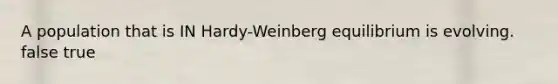 A population that is IN Hardy-Weinberg equilibrium is evolving. false true